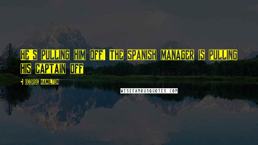 George Hamilton Quotes: He's pulling him off! The Spanish manager is pulling his captain off