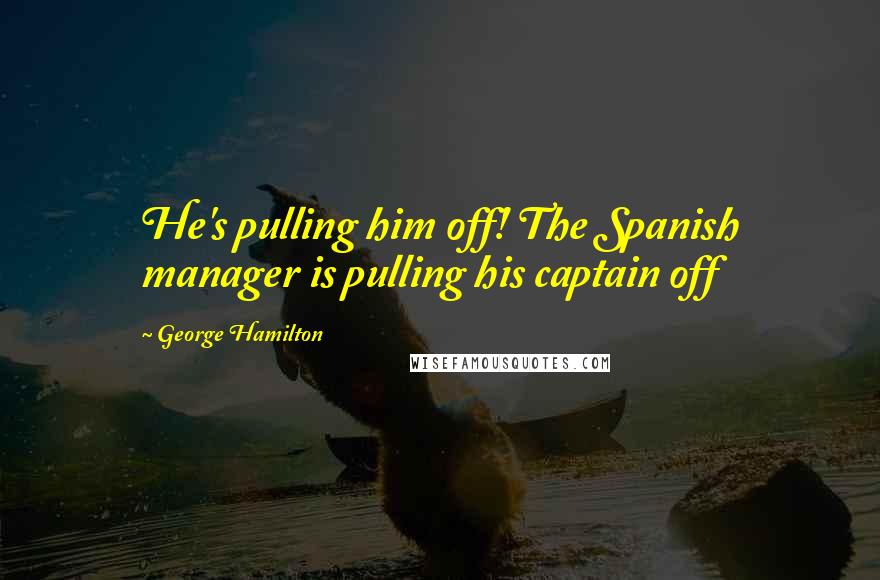 George Hamilton Quotes: He's pulling him off! The Spanish manager is pulling his captain off