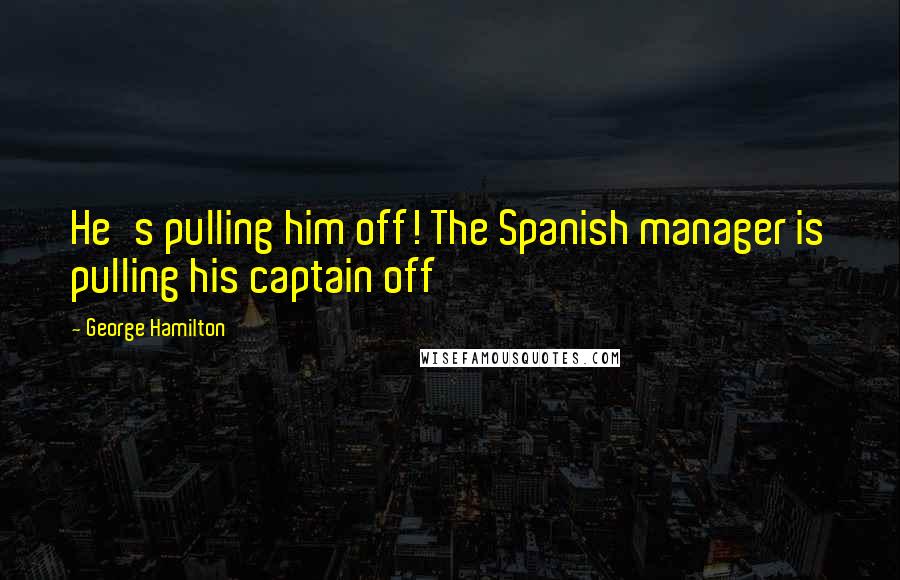 George Hamilton Quotes: He's pulling him off! The Spanish manager is pulling his captain off