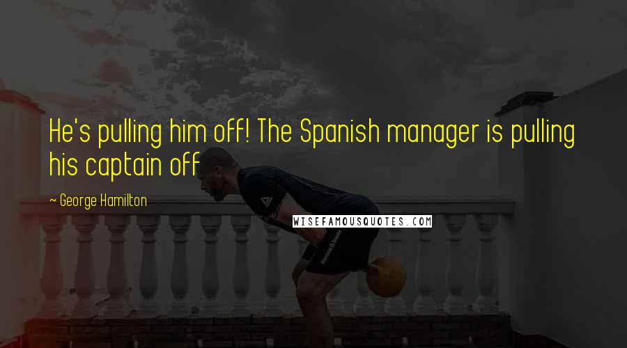 George Hamilton Quotes: He's pulling him off! The Spanish manager is pulling his captain off