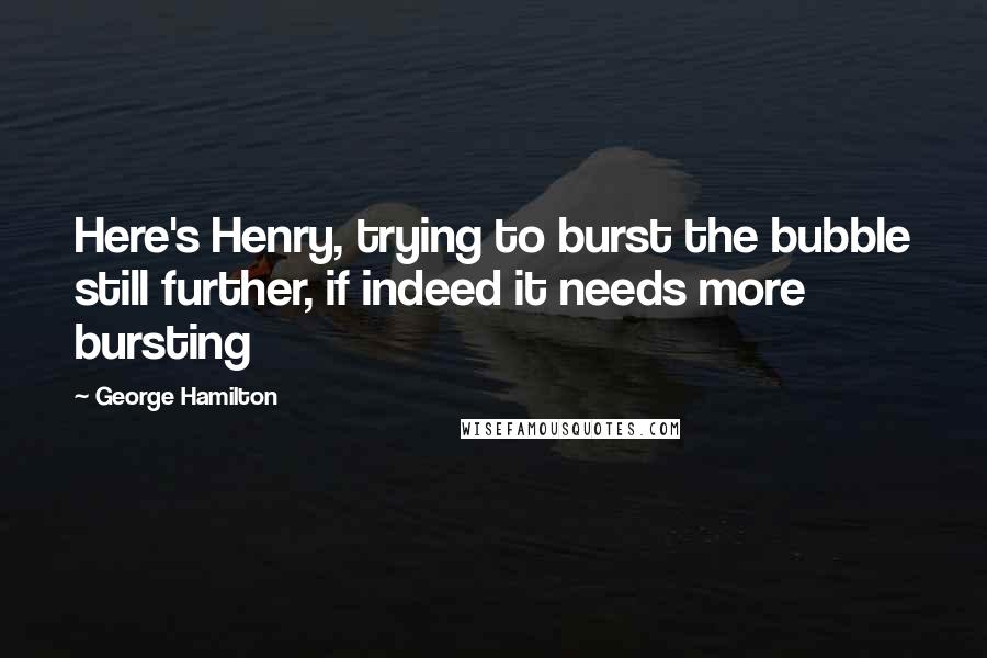 George Hamilton Quotes: Here's Henry, trying to burst the bubble still further, if indeed it needs more bursting