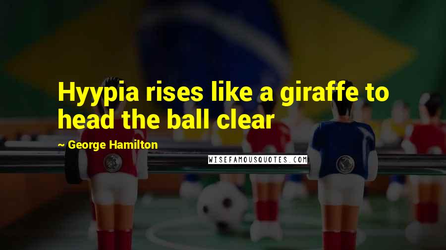 George Hamilton Quotes: Hyypia rises like a giraffe to head the ball clear