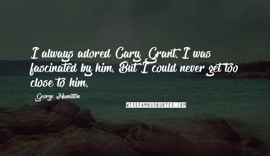 George Hamilton Quotes: I always adored Cary Grant. I was fascinated by him. But I could never get too close to him.