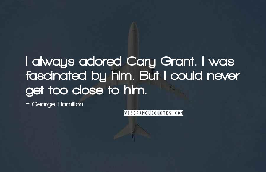 George Hamilton Quotes: I always adored Cary Grant. I was fascinated by him. But I could never get too close to him.