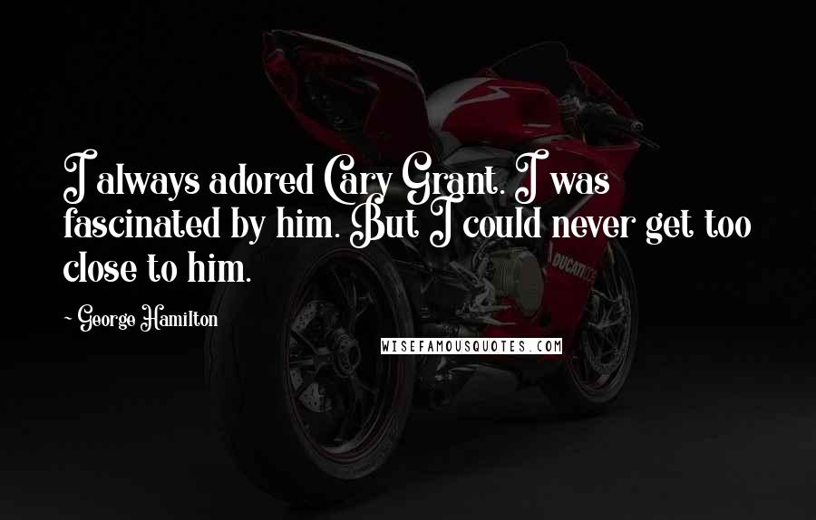 George Hamilton Quotes: I always adored Cary Grant. I was fascinated by him. But I could never get too close to him.