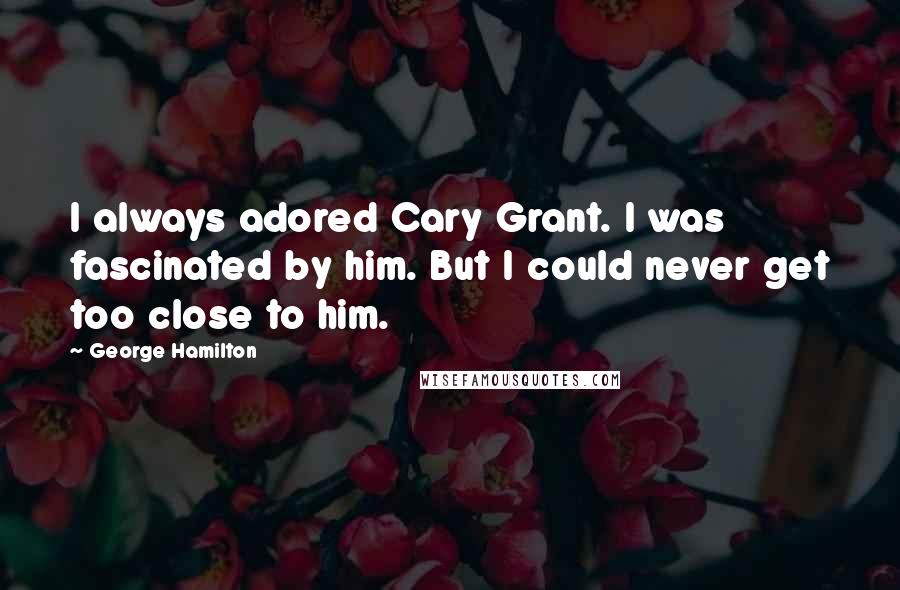 George Hamilton Quotes: I always adored Cary Grant. I was fascinated by him. But I could never get too close to him.