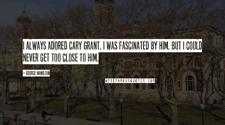 George Hamilton Quotes: I always adored Cary Grant. I was fascinated by him. But I could never get too close to him.