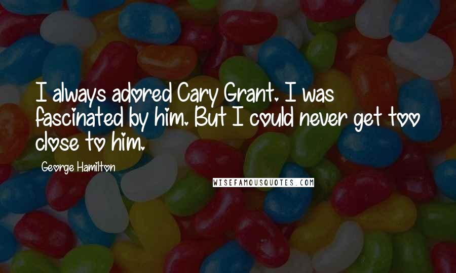George Hamilton Quotes: I always adored Cary Grant. I was fascinated by him. But I could never get too close to him.