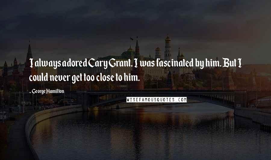 George Hamilton Quotes: I always adored Cary Grant. I was fascinated by him. But I could never get too close to him.