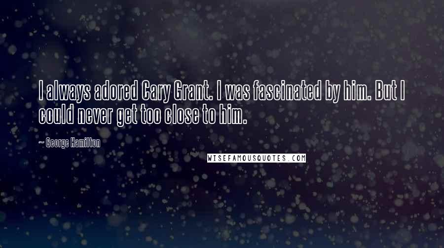 George Hamilton Quotes: I always adored Cary Grant. I was fascinated by him. But I could never get too close to him.