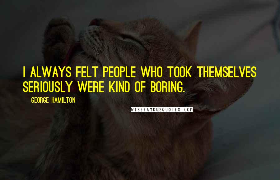 George Hamilton Quotes: I always felt people who took themselves seriously were kind of boring.