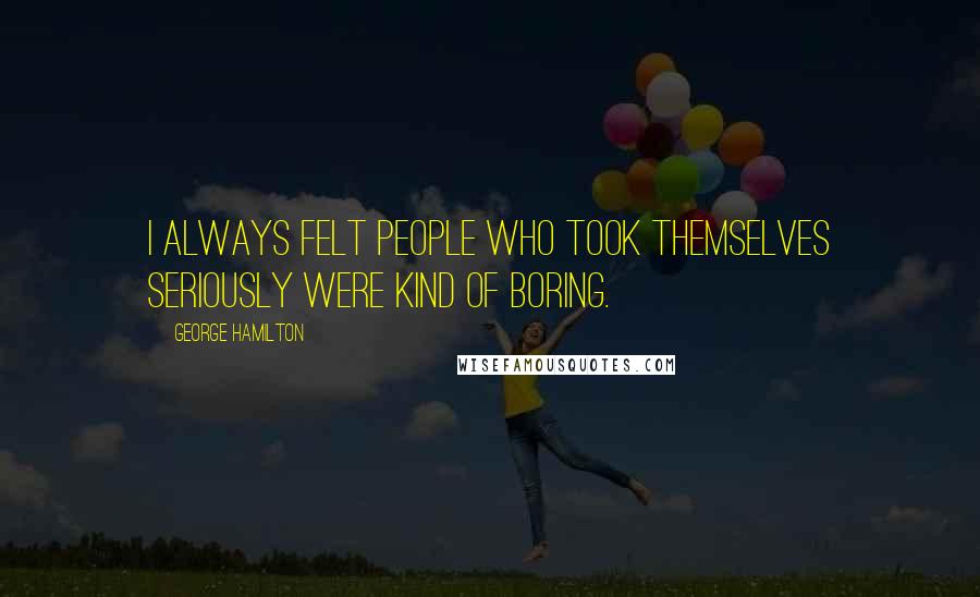 George Hamilton Quotes: I always felt people who took themselves seriously were kind of boring.