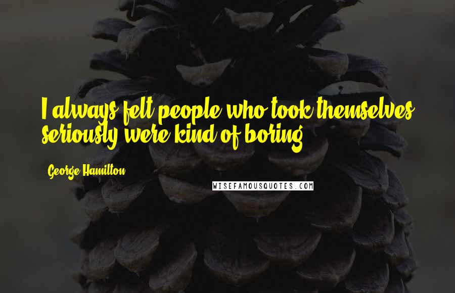 George Hamilton Quotes: I always felt people who took themselves seriously were kind of boring.