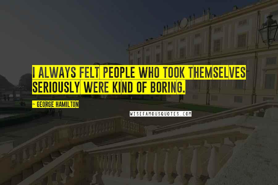 George Hamilton Quotes: I always felt people who took themselves seriously were kind of boring.