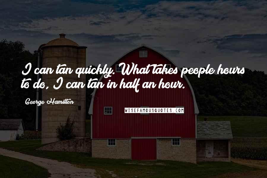 George Hamilton Quotes: I can tan quickly. What takes people hours to do, I can tan in half an hour.