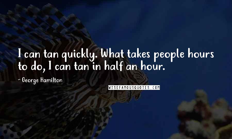 George Hamilton Quotes: I can tan quickly. What takes people hours to do, I can tan in half an hour.