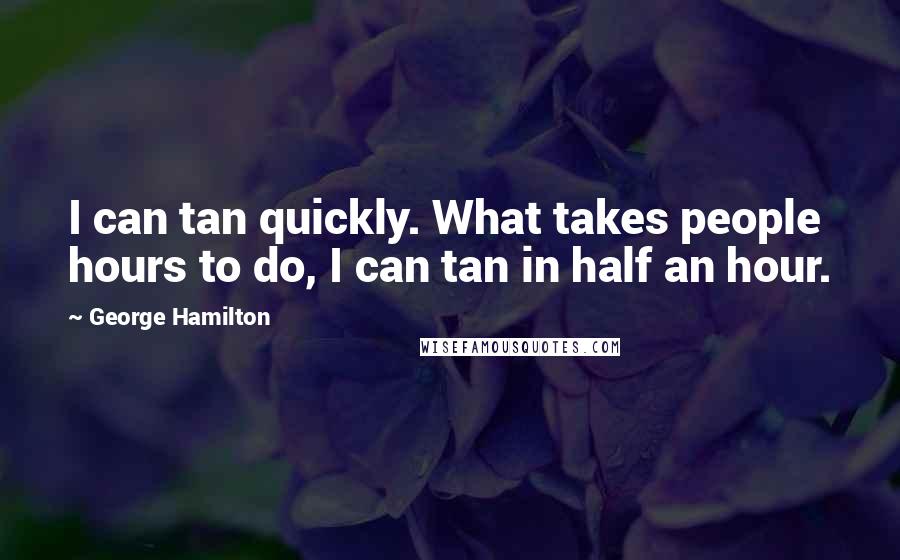 George Hamilton Quotes: I can tan quickly. What takes people hours to do, I can tan in half an hour.
