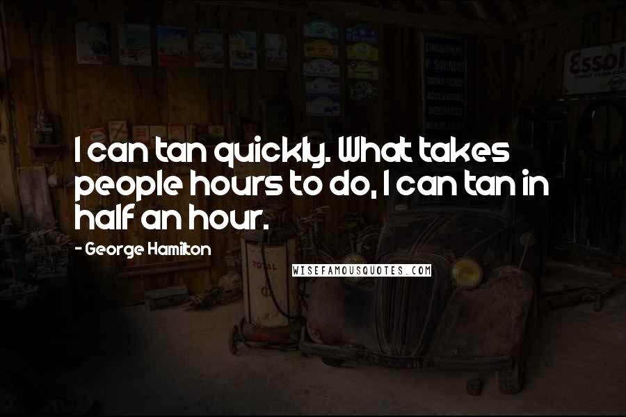 George Hamilton Quotes: I can tan quickly. What takes people hours to do, I can tan in half an hour.