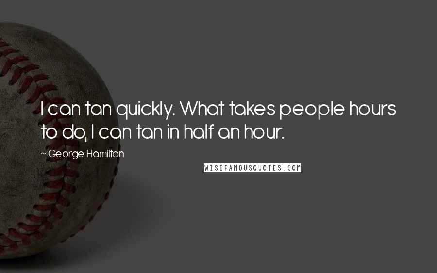 George Hamilton Quotes: I can tan quickly. What takes people hours to do, I can tan in half an hour.