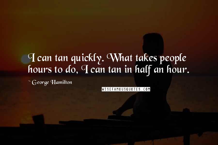 George Hamilton Quotes: I can tan quickly. What takes people hours to do, I can tan in half an hour.