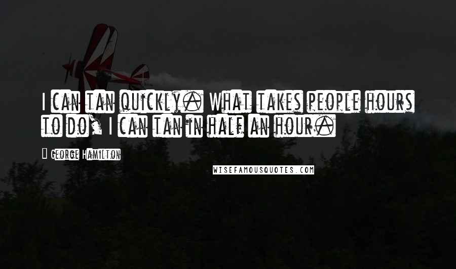George Hamilton Quotes: I can tan quickly. What takes people hours to do, I can tan in half an hour.