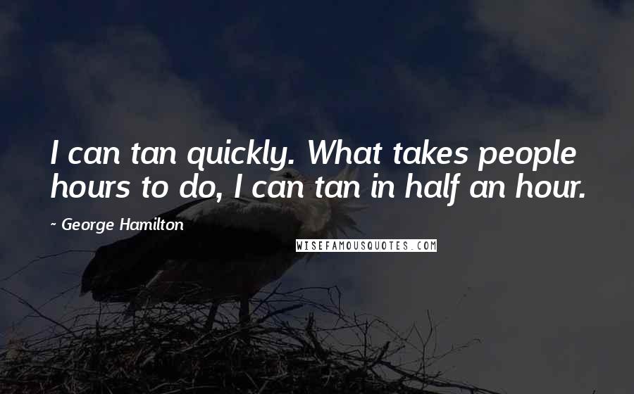 George Hamilton Quotes: I can tan quickly. What takes people hours to do, I can tan in half an hour.