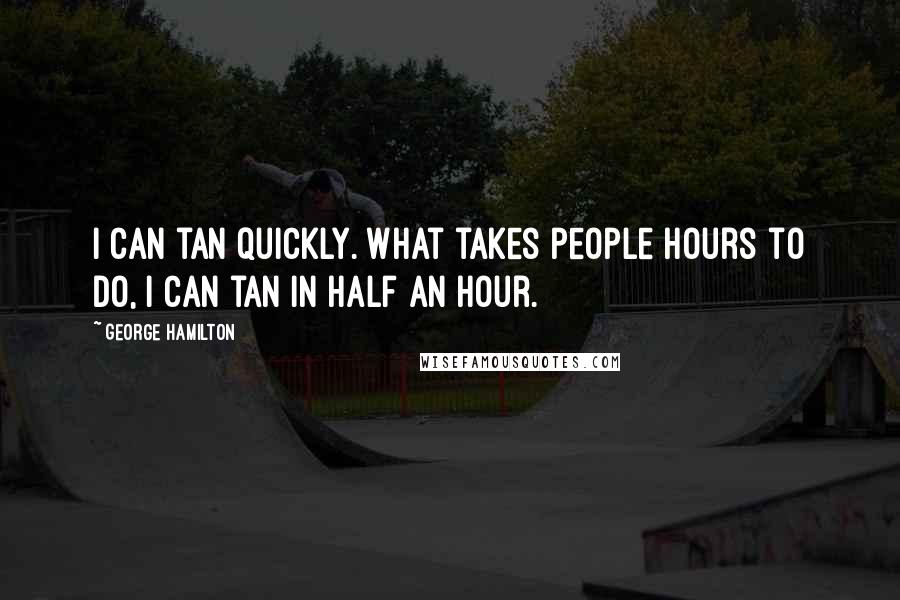 George Hamilton Quotes: I can tan quickly. What takes people hours to do, I can tan in half an hour.