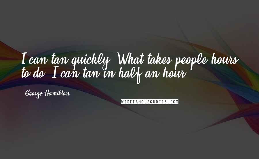George Hamilton Quotes: I can tan quickly. What takes people hours to do, I can tan in half an hour.