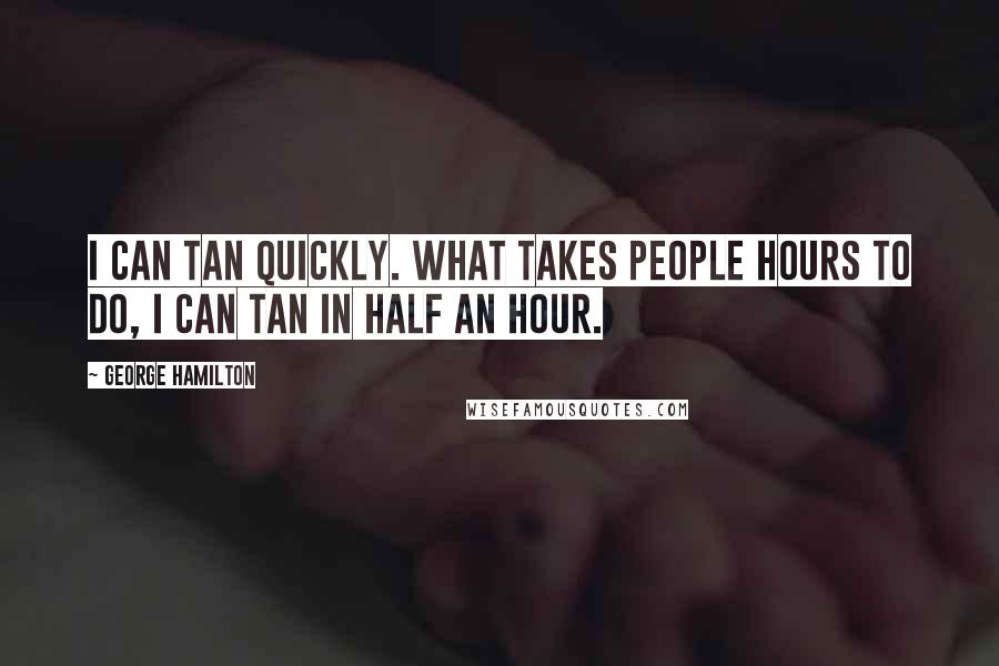 George Hamilton Quotes: I can tan quickly. What takes people hours to do, I can tan in half an hour.