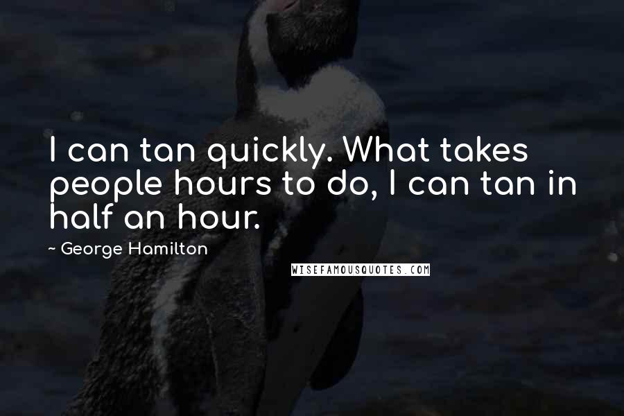George Hamilton Quotes: I can tan quickly. What takes people hours to do, I can tan in half an hour.