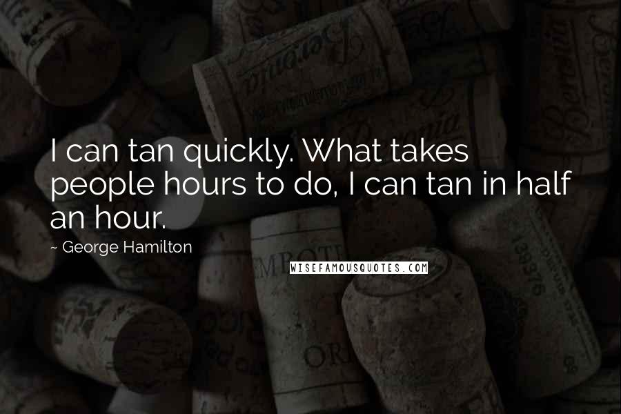 George Hamilton Quotes: I can tan quickly. What takes people hours to do, I can tan in half an hour.
