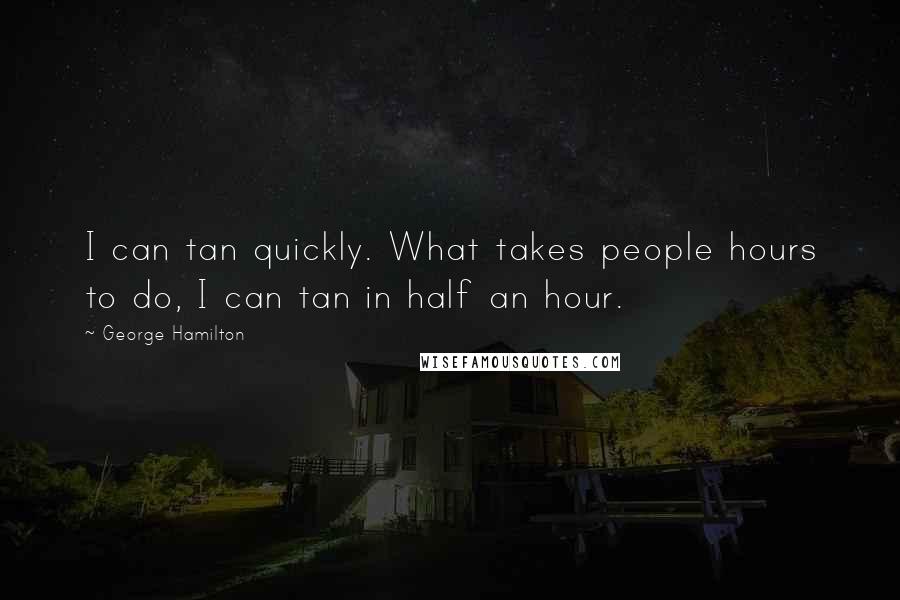 George Hamilton Quotes: I can tan quickly. What takes people hours to do, I can tan in half an hour.