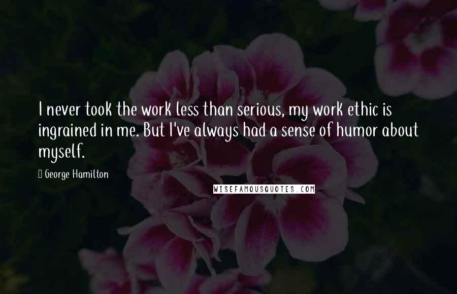 George Hamilton Quotes: I never took the work less than serious, my work ethic is ingrained in me. But I've always had a sense of humor about myself.