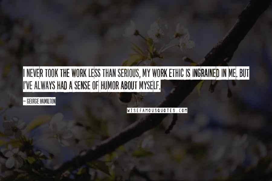 George Hamilton Quotes: I never took the work less than serious, my work ethic is ingrained in me. But I've always had a sense of humor about myself.