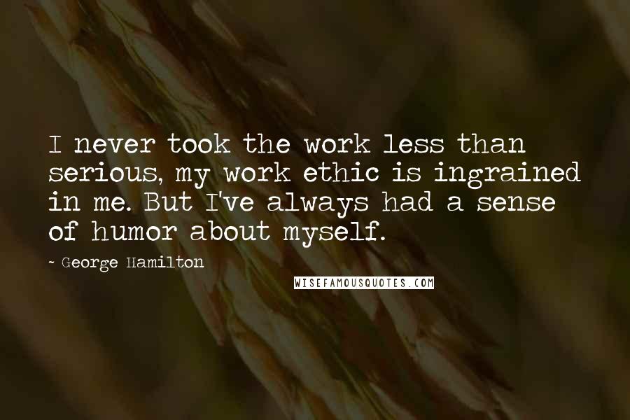 George Hamilton Quotes: I never took the work less than serious, my work ethic is ingrained in me. But I've always had a sense of humor about myself.