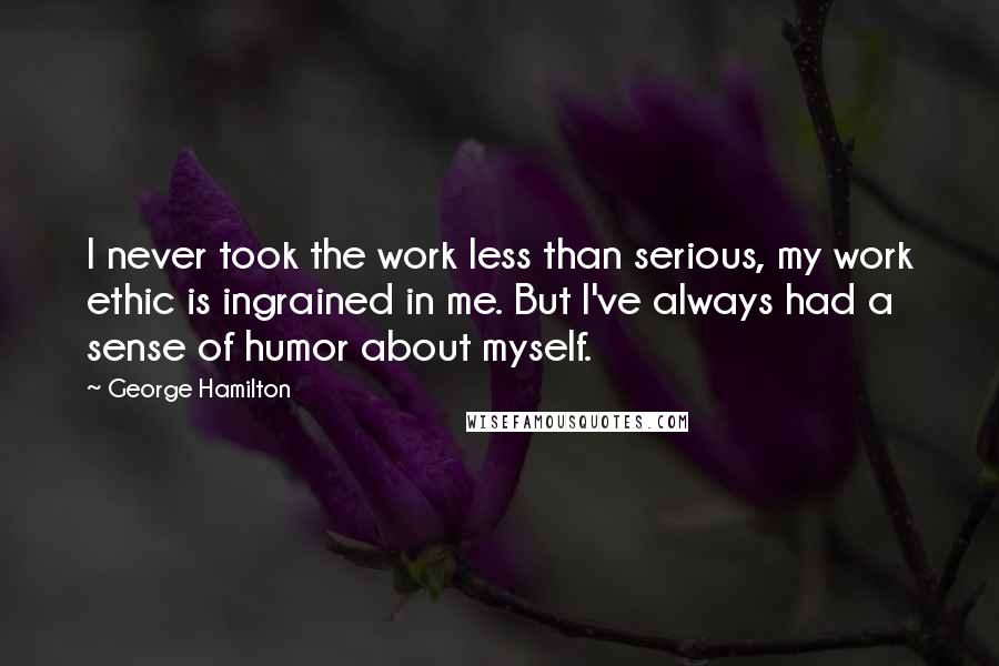 George Hamilton Quotes: I never took the work less than serious, my work ethic is ingrained in me. But I've always had a sense of humor about myself.