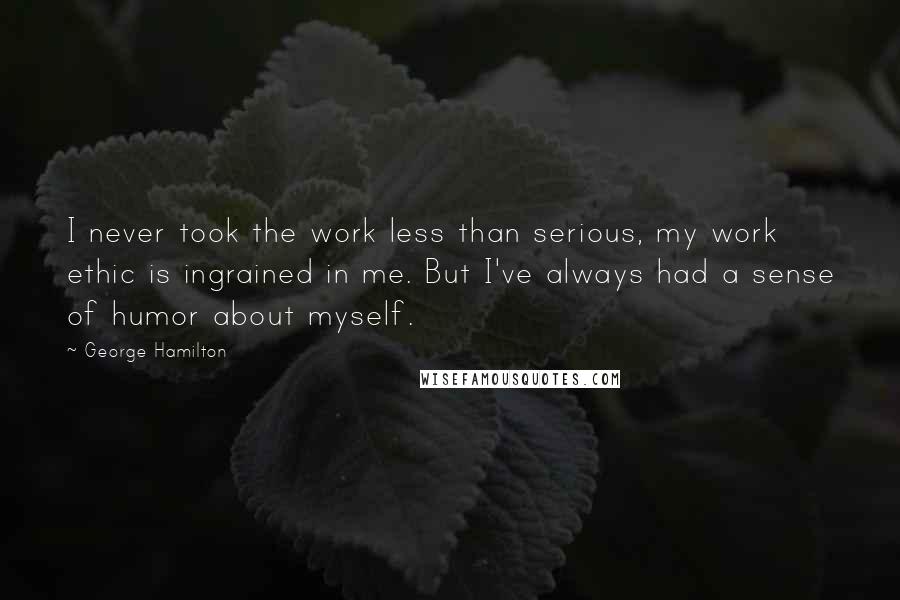 George Hamilton Quotes: I never took the work less than serious, my work ethic is ingrained in me. But I've always had a sense of humor about myself.