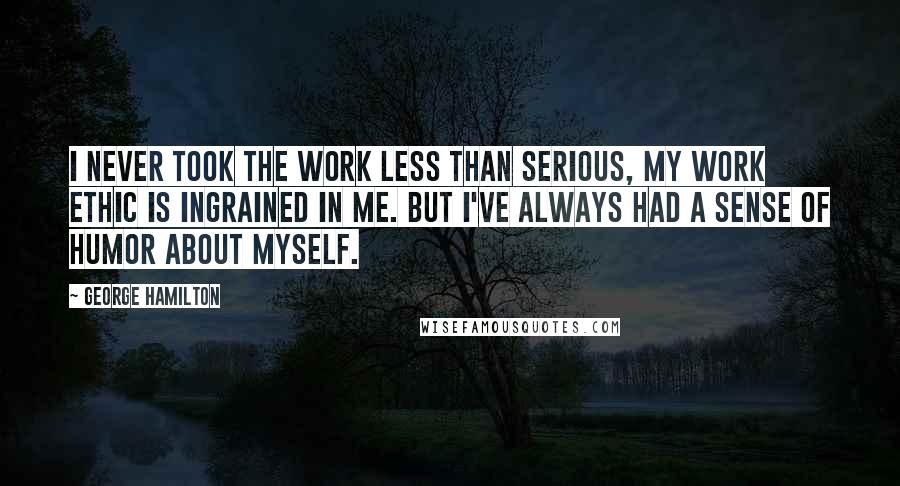 George Hamilton Quotes: I never took the work less than serious, my work ethic is ingrained in me. But I've always had a sense of humor about myself.