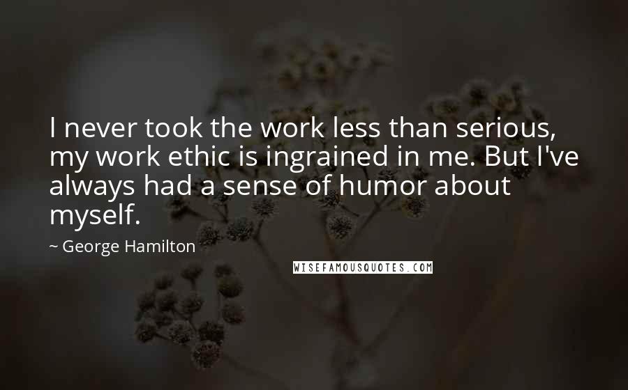 George Hamilton Quotes: I never took the work less than serious, my work ethic is ingrained in me. But I've always had a sense of humor about myself.