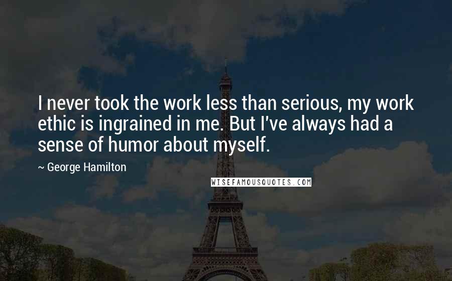 George Hamilton Quotes: I never took the work less than serious, my work ethic is ingrained in me. But I've always had a sense of humor about myself.