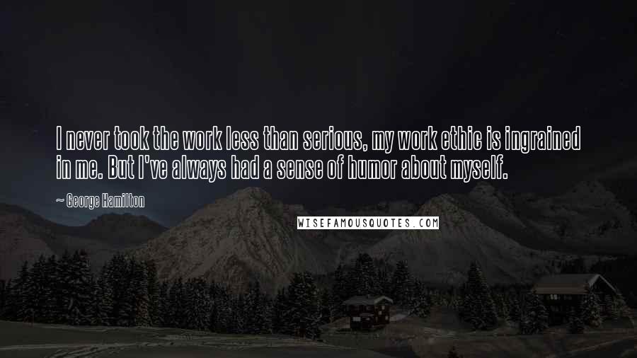 George Hamilton Quotes: I never took the work less than serious, my work ethic is ingrained in me. But I've always had a sense of humor about myself.