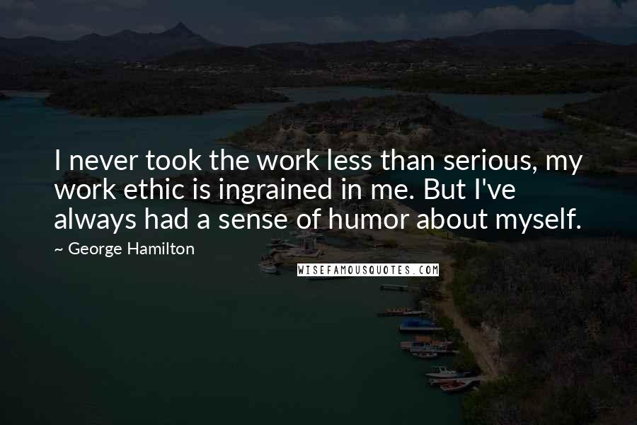 George Hamilton Quotes: I never took the work less than serious, my work ethic is ingrained in me. But I've always had a sense of humor about myself.