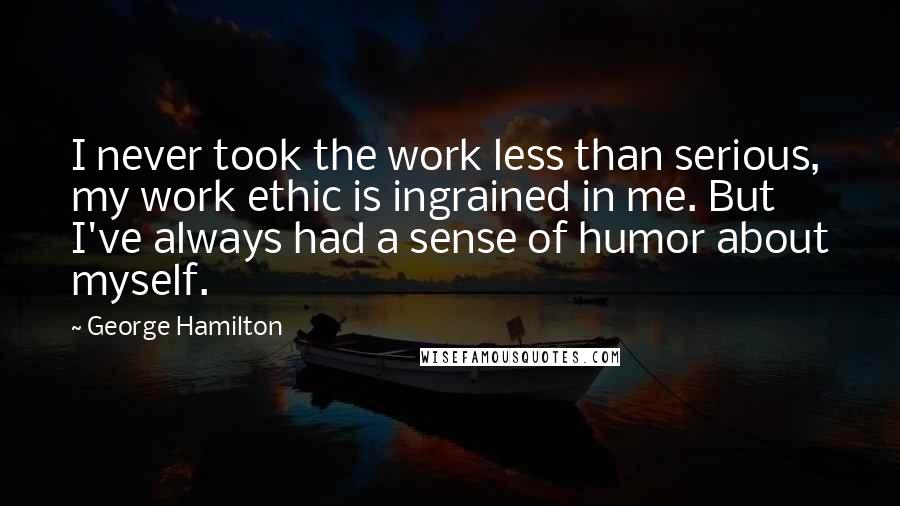 George Hamilton Quotes: I never took the work less than serious, my work ethic is ingrained in me. But I've always had a sense of humor about myself.