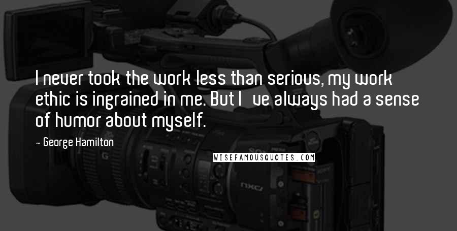 George Hamilton Quotes: I never took the work less than serious, my work ethic is ingrained in me. But I've always had a sense of humor about myself.