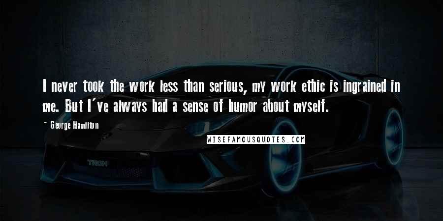 George Hamilton Quotes: I never took the work less than serious, my work ethic is ingrained in me. But I've always had a sense of humor about myself.