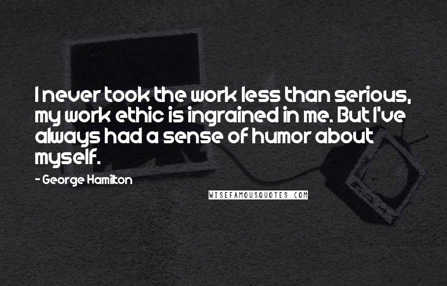 George Hamilton Quotes: I never took the work less than serious, my work ethic is ingrained in me. But I've always had a sense of humor about myself.