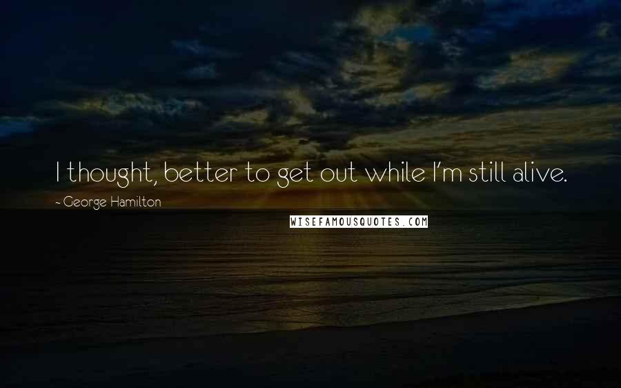 George Hamilton Quotes: I thought, better to get out while I'm still alive.