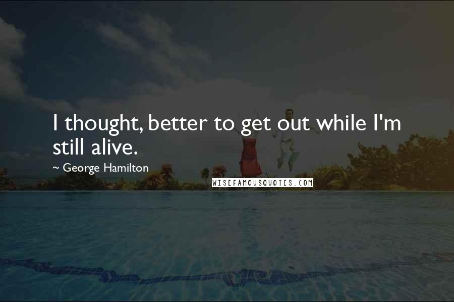 George Hamilton Quotes: I thought, better to get out while I'm still alive.
