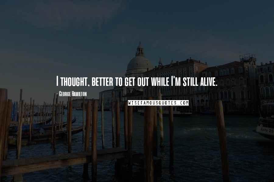 George Hamilton Quotes: I thought, better to get out while I'm still alive.