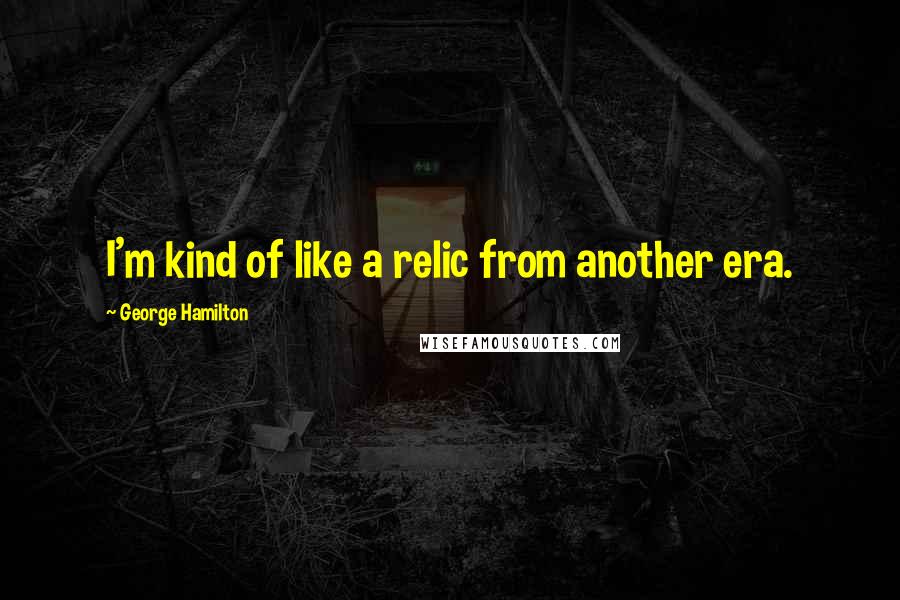 George Hamilton Quotes: I'm kind of like a relic from another era.
